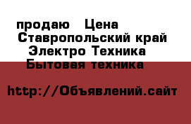 продаю › Цена ­ 5 000 - Ставропольский край Электро-Техника » Бытовая техника   